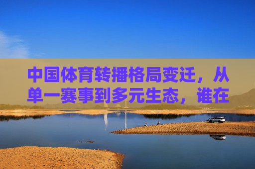 中国体育转播格局变迁,从单一赛事到多元生态,谁在领跑新赛道?中国体育转播格局变迁,从单一赛事到多元生态,谁领跑新赛道? 中国体育转播格局变迁,从单一赛事到多元生态,谁在领跑新赛道?中国体育转播格局变迁,从单一赛事到多元生态,谁领跑新赛道?