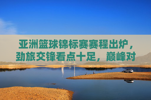 亚洲篮球锦标赛赛程出炉,劲旅交锋看点十足,巅峰对决一触即发,亚洲篮球锦标赛赛程出炉,劲旅交锋巅峰对决一触即发 亚洲篮球锦标赛赛程出炉,劲旅交锋看点十足,巅峰对决一触即发,亚洲篮球锦标赛赛程出炉,劲旅交锋巅峰对决一触即发