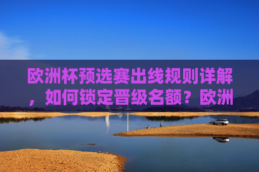 欧洲杯预选赛出线规则详解，如何锁定晋级名额？欧洲杯预选赛出线规则详解，锁定晋级名额指南