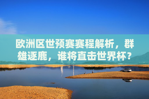 欧洲区世预赛赛程解析，群雄逐鹿，谁将直击世界杯？欧洲区世预赛赛程，群雄逐鹿，谁将直通世界杯？