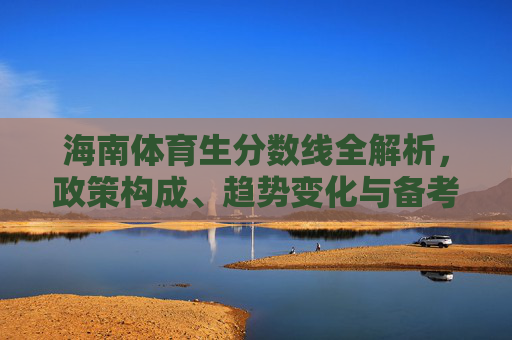 海南体育生分数线全解析,政策构成、趋势变化与备考策略,海南体育生分数线全面解析,政策、趋势与备考策略 海南体育生分数线全解析,政策构成、趋势变化与备考策略,海南体育生分数线全面解析,政策、趋势与备考策略