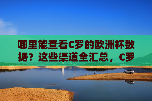 哪里能查看C罗的欧洲杯数据？这些渠道全汇总，C罗欧洲杯数据查看渠道全汇总