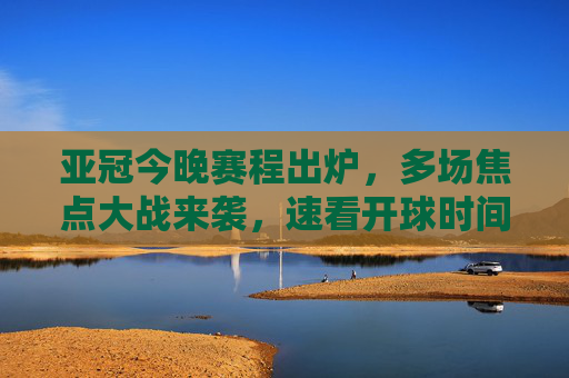 亚冠今晚赛程出炉,多场焦点大战来袭,速看开球时间与对阵详情!亚冠今晚焦点大战赛程出炉,速看开球时间与对阵详情 亚冠今晚赛程出炉,多场焦点大战来袭,速看开球时间与对阵详情!亚冠今晚焦点大战赛程出炉,速看开球时间与对阵详情