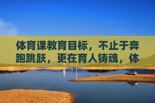 体育课教育目标,不止于奔跑跳跃,更在育人铸魂,体育课,从奔跑跳跃到育人铸魂 体育课教育目标,不止于奔跑跳跃,更在育人铸魂,体育课,从奔跑跳跃到育人铸魂