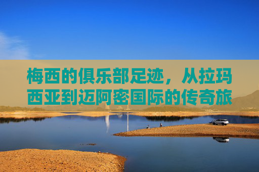 梅西的俱乐部足迹,从拉玛西亚到迈阿密国际的传奇旅程,梅西的传奇足迹,从拉玛西亚到迈阿密国际 梅西的俱乐部足迹,从拉玛西亚到迈阿密国际的传奇旅程,梅西的传奇足迹,从拉玛西亚到迈阿密国际
