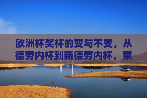 欧洲杯奖杯的变与不变,从德劳内杯到新德劳内杯,荣耀的传承与更迭,德劳内杯的变与不变,欧洲杯荣耀的传承与更迭 欧洲杯奖杯的变与不变,从德劳内杯到新德劳内杯,荣耀的传承与更迭,德劳内杯的变与不变,欧洲杯荣耀的传承与更迭