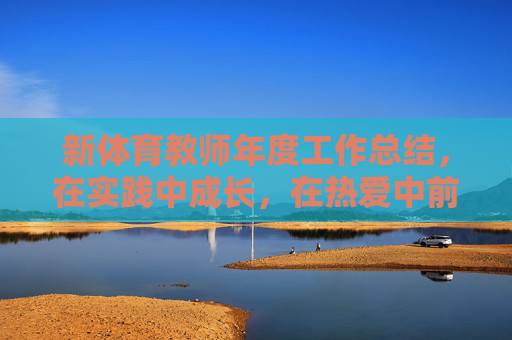 新体育教师年度工作总结，在实践中成长，在热爱中前行，新体育教师年度总结，实践成长，热爱前行