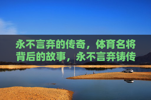 永不言弃的传奇,体育名将背后的故事,永不言弃铸传奇,体育名将背后的故事 永不言弃的传奇,体育名将背后的故事,永不言弃铸传奇,体育名将背后的故事