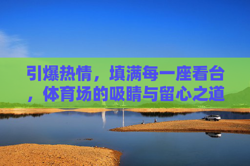 引爆热情,填满每一座看台,体育场的吸睛与留心之道,引爆热情,填满看台,体育场的吸睛留心之道 引爆热情,填满每一座看台,体育场的吸睛与留心之道,引爆热情,填满看台,体育场的吸睛留心之道