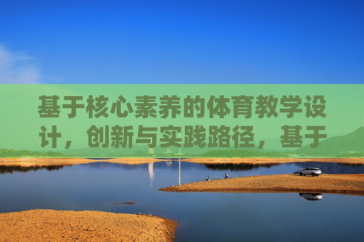 基于核心素养的体育教学设计,创新与实践路径,基于核心素养的体育教学设计创新与实践路径 基于核心素养的体育教学设计,创新与实践路径,基于核心素养的体育教学设计创新与实践路径