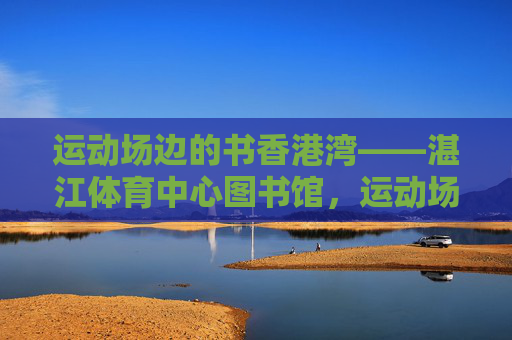 运动场边的书香港湾——湛江体育中心图书馆，运动场边的书香港湾——湛江体育中心图书馆