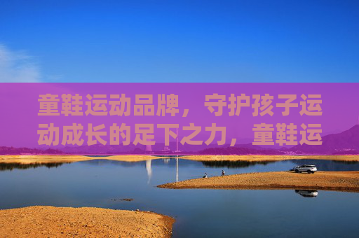 童鞋运动品牌,守护孩子运动成长的足下之力,童鞋运动品牌,守护孩子运动成长的足下之力 童鞋运动品牌,守护孩子运动成长的足下之力,童鞋运动品牌,守护孩子运动成长的足下之力
