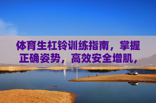 体育生杠铃训练指南,掌握正确姿势,高效安全增肌,体育生杠铃训练指南,正确姿势高效安全增肌 体育生杠铃训练指南,掌握正确姿势,高效安全增肌,体育生杠铃训练指南,正确姿势高效安全增肌