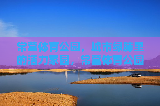 常营体育公园，城市绿肺里的活力家园，常营体育公园，城市绿肺·活力家园