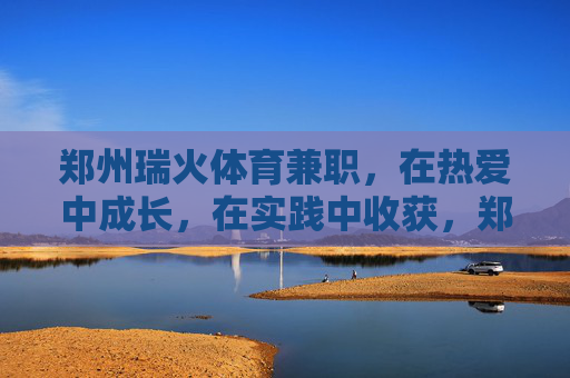 郑州瑞火体育兼职，在热爱中成长，在实践中收获，郑州瑞火体育兼职，热爱铸成长，实践获收获