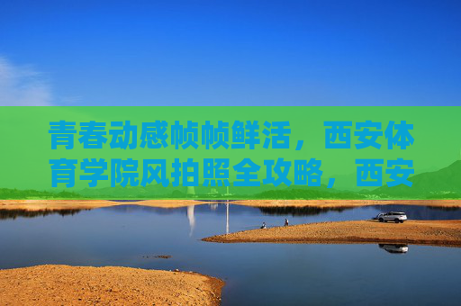 青春动感帧帧鲜活,西安体育学院风拍照全攻略,西安体育学院青春动感风拍照全攻略 青春动感帧帧鲜活,西安体育学院风拍照全攻略,西安体育学院青春动感风拍照全攻略