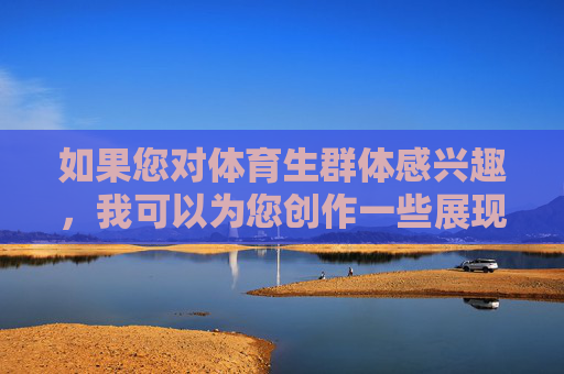 如果您对体育生群体感兴趣,我可以为您创作一些展现他们积极向上、拼搏奋斗精神的内容,比如,体育生,汗水铸就拼搏,奋斗闪耀青春 如果您对体育生群体感兴趣,我可以为您创作一些展现他们积极向上、拼搏奋斗精神的内容,比如,体育生,汗水铸就拼搏,奋斗闪耀青春