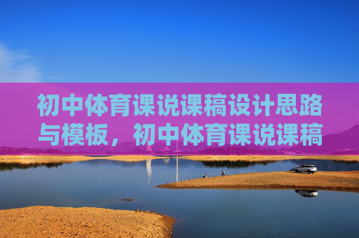 初中体育课说课稿设计思路与模板，初中体育课说课稿设计思路与模板