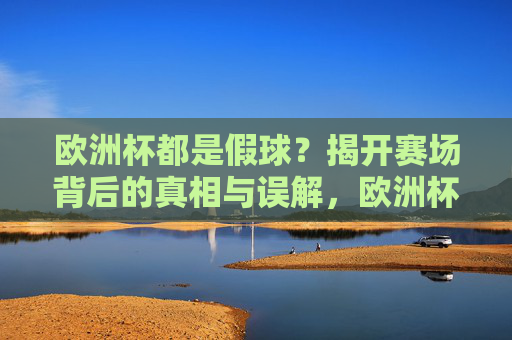 欧洲杯都是假球?揭开赛场背后的真相与误解,欧洲杯都是假球?揭开赛场背后的真相与误解 欧洲杯都是假球?揭开赛场背后的真相与误解,欧洲杯都是假球?揭开赛场背后的真相与误解