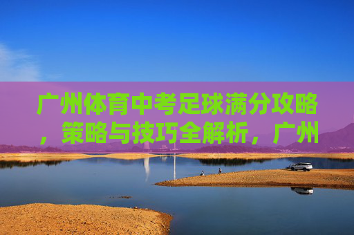 广州体育中考足球满分攻略,策略与技巧全解析,广州体育中考足球满分攻略,策略与技巧全解析 广州体育中考足球满分攻略,策略与技巧全解析,广州体育中考足球满分攻略,策略与技巧全解析