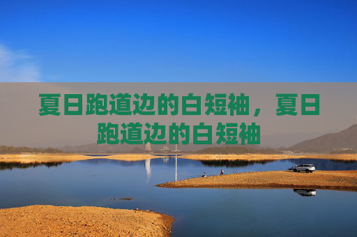 夏日跑道边的白短袖,夏日跑道边的白短袖 夏日跑道边的白短袖,夏日跑道边的白短袖