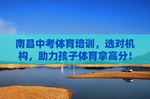南昌中考体育培训，选对机构，助力孩子体育拿高分！南昌中考体育培训，选对机构，助力孩子拿高分！