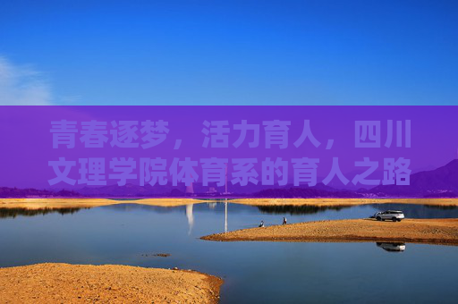 青春逐梦,活力育人,四川文理学院体育系的育人之路,四川文理学院体育系,青春逐梦的活力育人之路 青春逐梦,活力育人,四川文理学院体育系的育人之路,四川文理学院体育系,青春逐梦的活力育人之路