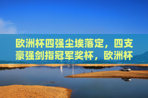 欧洲杯四强尘埃落定,四支豪强剑指冠军奖杯,欧洲杯四强尘埃落定,剑指冠军奖杯 欧洲杯四强尘埃落定,四支豪强剑指冠军奖杯,欧洲杯四强尘埃落定,剑指冠军奖杯