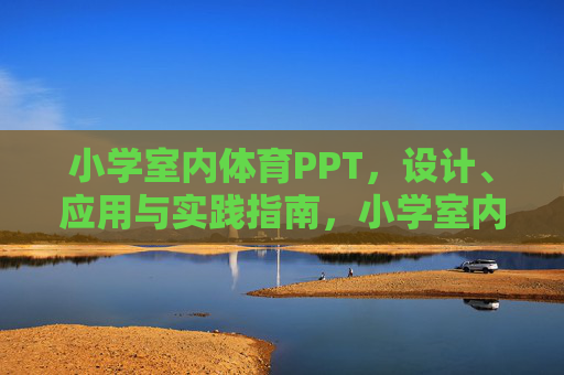 小学室内体育PPT,设计、应用与实践指南,小学室内体育PPT设计、应用与实践指南 小学室内体育PPT,设计、应用与实践指南,小学室内体育PPT设计、应用与实践指南