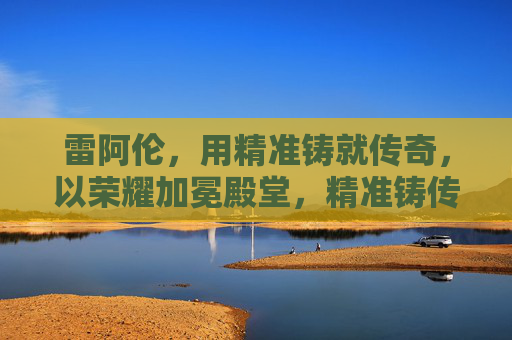 雷阿伦,用精准铸就传奇,以荣耀加冕殿堂,精准铸传奇,荣耀加冕殿堂 雷阿伦,用精准铸就传奇,以荣耀加冕殿堂,精准铸传奇,荣耀加冕殿堂