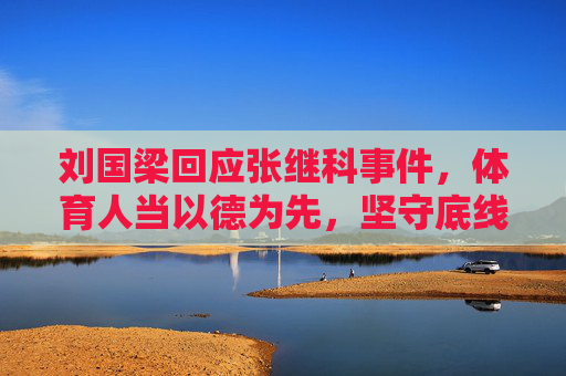 刘国梁回应张继科事件,体育人当以德为先,坚守底线方能行稳致远,刘国梁谈张继科事件,体育人当以德为先,守底线方能行稳致远 刘国梁回应张继科事件,体育人当以德为先,坚守底线方能行稳致远,刘国梁谈张继科事件,体育人当以德为先,守底线方能行稳致远