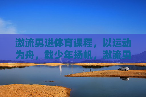 激流勇进体育课程,以运动为舟,载少年扬帆,激流勇进,运动为舟,载少年扬帆 激流勇进体育课程,以运动为舟,载少年扬帆,激流勇进,运动为舟,载少年扬帆
