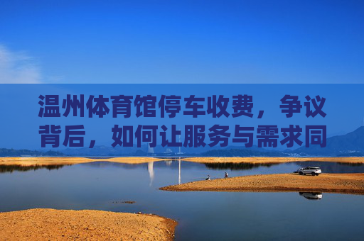 温州体育馆停车收费,争议背后,如何让服务与需求同频共振?温州体育馆停车收费,服务与需求如何同频共振? 温州体育馆停车收费,争议背后,如何让服务与需求同频共振?温州体育馆停车收费,服务与需求如何同频共振?