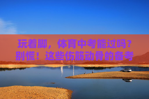 玩着脚,体育中考能过吗?别慌!这些伤筋动骨的备考指南请收好!玩着脚也能过体育中考?这份伤筋动骨指南请收好! 玩着脚,体育中考能过吗?别慌!这些伤筋动骨的备考指南请收好!玩着脚也能过体育中考?这份伤筋动骨指南请收好!
