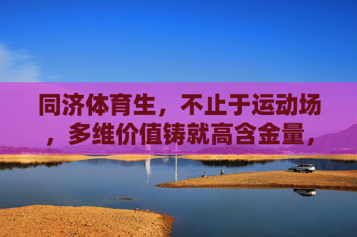 同济体育生,不止于运动场,多维价值铸就高含金量,同济体育生,不止于运动场,多维价值铸就高含金量 同济体育生,不止于运动场,多维价值铸就高含金量,同济体育生,不止于运动场,多维价值铸就高含金量