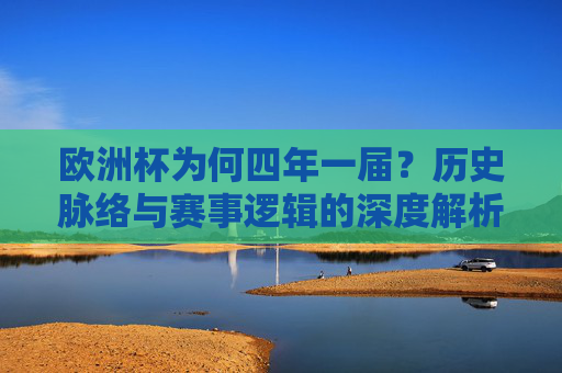 欧洲杯为何四年一届？历史脉络与赛事逻辑的深度解析，欧洲杯四年一届，历史脉络与赛事逻辑的解析