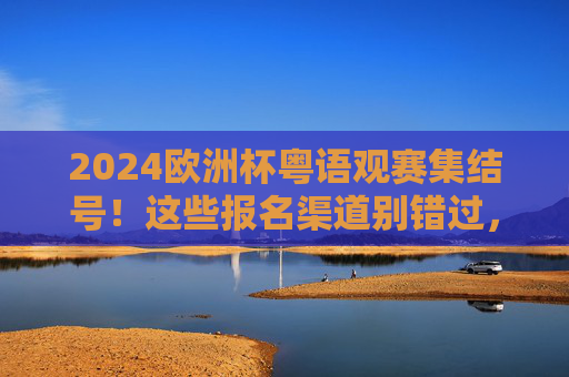 2024欧洲杯粤语观赛集结号！这些报名渠道别错过，一起喊出热血！2024欧洲杯粤语观赛集结号！报名别错过，一起喊热血！