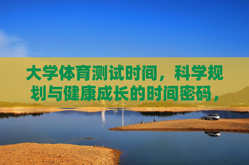 大学体育测试时间,科学规划与健康成长的时间密码,大学体育测试时间的科学规划,健康成长的密码 大学体育测试时间,科学规划与健康成长的时间密码,大学体育测试时间的科学规划,健康成长的密码
