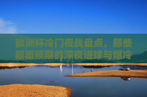 欧洲杯冷门夜战盘点，那些颠覆预期的深夜进球与爆冷瞬间，欧洲杯冷门夜战盘点，深夜进球与爆冷瞬间
