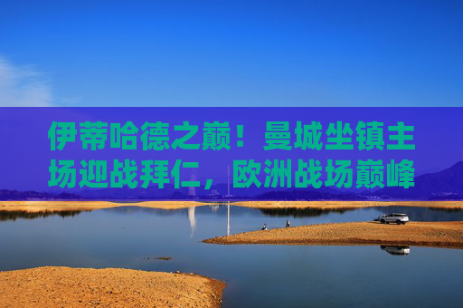 伊蒂哈德之巅!曼城坐镇主场迎战拜仁,欧洲战场巅峰对决 伊蒂哈德之巅!曼城坐镇主场迎战拜仁,欧洲战场巅峰对决