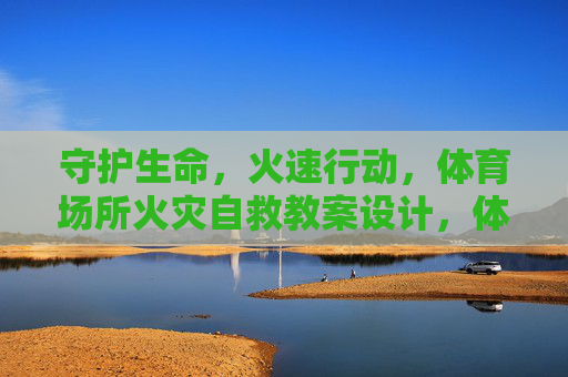 守护生命,火速行动,体育场所火灾自救教案设计,体育场所火灾自救教案设计,守护生命,火速行动 守护生命,火速行动,体育场所火灾自救教案设计,体育场所火灾自救教案设计,守护生命,火速行动