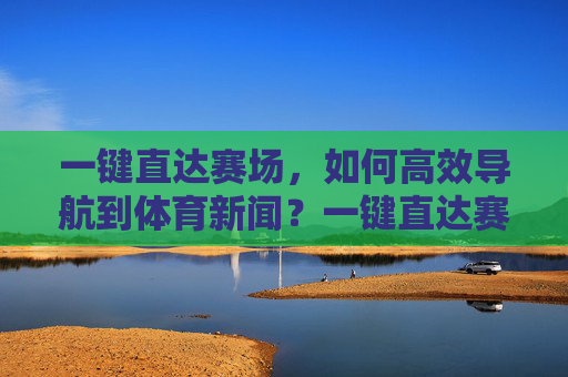 一键直达赛场，如何高效导航到体育新闻？一键直达赛场，高效导航体育新闻