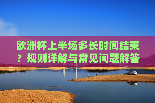 欧洲杯上半场多长时间结束？规则详解与常见问题解答，欧洲杯上半场时长，规则详解与常见问题解答