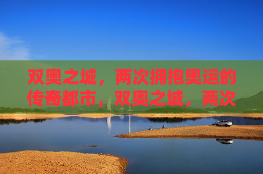 双奥之城,两次拥抱奥运的传奇都市,双奥之城,两次奥运的传奇 双奥之城,两次拥抱奥运的传奇都市,双奥之城,两次奥运的传奇