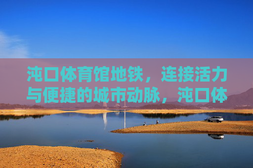 沌口体育馆地铁,连接活力与便捷的城市动脉,沌口体育馆地铁,连接活力与便捷的城市动脉 沌口体育馆地铁,连接活力与便捷的城市动脉,沌口体育馆地铁,连接活力与便捷的城市动脉