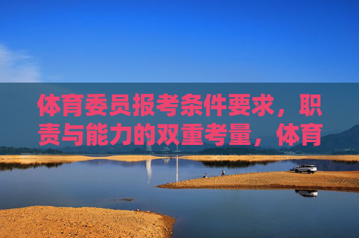 体育委员报考条件要求,职责与能力的双重考量,体育委员报考,条件、职责与能力的双重考量 体育委员报考条件要求,职责与能力的双重考量,体育委员报考,条件、职责与能力的双重考量