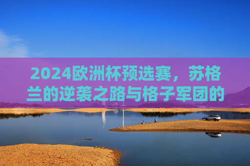 2024欧洲杯预选赛，苏格兰的逆袭之路与格子军团的复兴宣言，苏格兰逆袭之路，2024欧洲杯预选赛格子军团复兴宣言