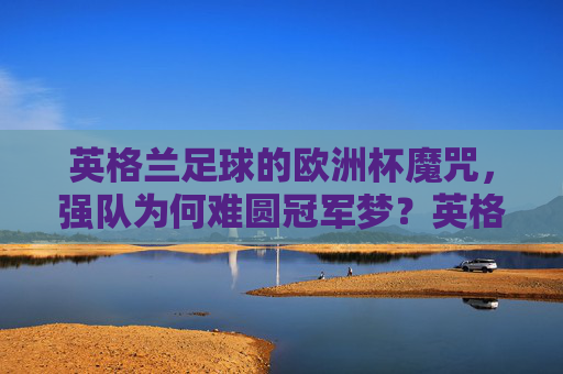 英格兰足球的欧洲杯魔咒,强队为何难圆冠军梦?英格兰足球的欧洲杯魔咒,强队为何难圆冠军梦? 英格兰足球的欧洲杯魔咒,强队为何难圆冠军梦?英格兰足球的欧洲杯魔咒,强队为何难圆冠军梦?