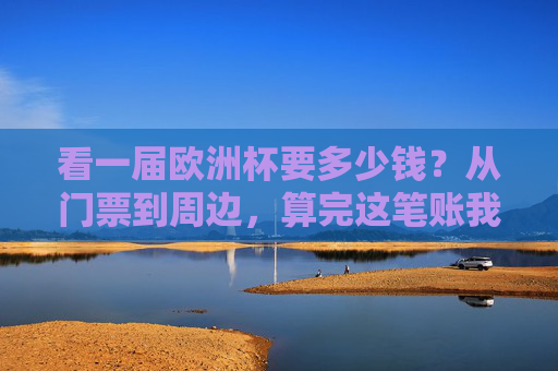看一届欧洲杯要多少钱?从门票到周边,算完这笔账我沉默了,看欧洲杯要花多少钱?门票到周边算完账我沉默了 看一届欧洲杯要多少钱?从门票到周边,算完这笔账我沉默了,看欧洲杯要花多少钱?门票到周边算完账我沉默了