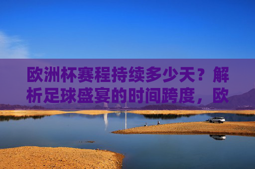 欧洲杯赛程持续多少天？解析足球盛宴的时间跨度，欧洲杯赛程时间跨度，持续多少天？